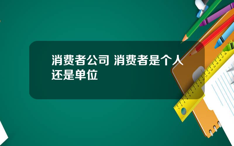 消费者公司 消费者是个人还是单位